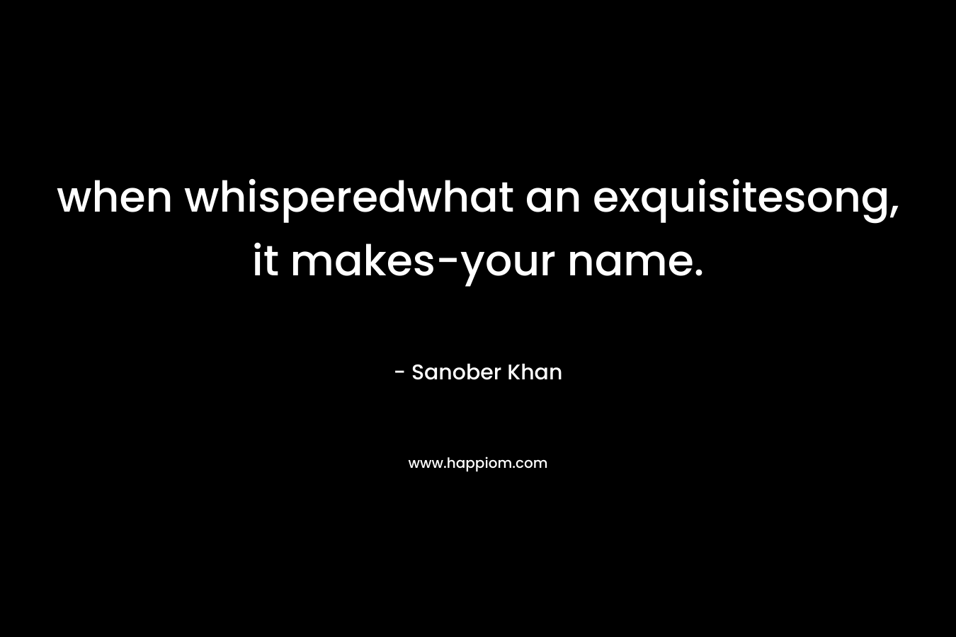 when whisperedwhat an exquisitesong, it makes-your name. – Sanober  Khan