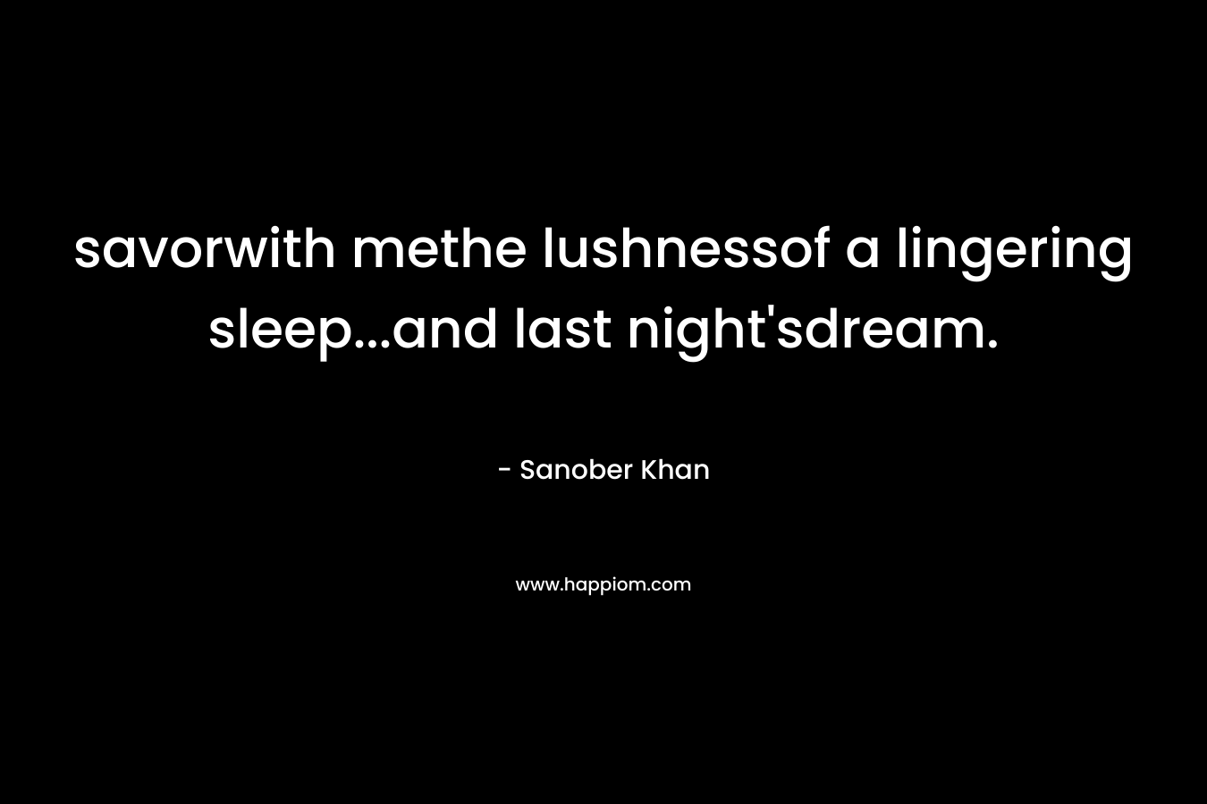 savorwith methe lushnessof a lingering sleep…and last night’sdream. – Sanober  Khan