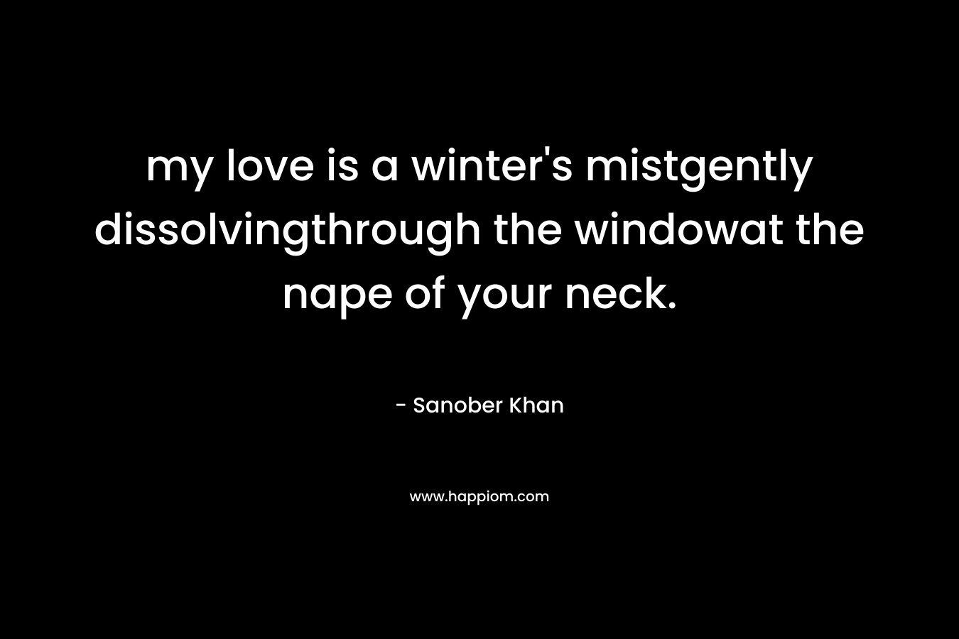 my love is a winter’s mistgently dissolvingthrough the windowat the nape of your neck. – Sanober  Khan