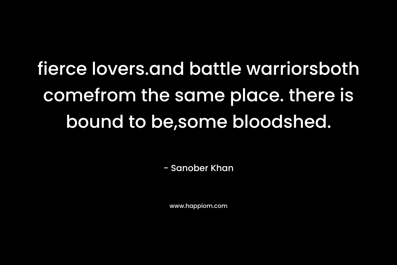 fierce lovers.and battle warriorsboth comefrom the same place. there is bound to be,some bloodshed. – Sanober  Khan