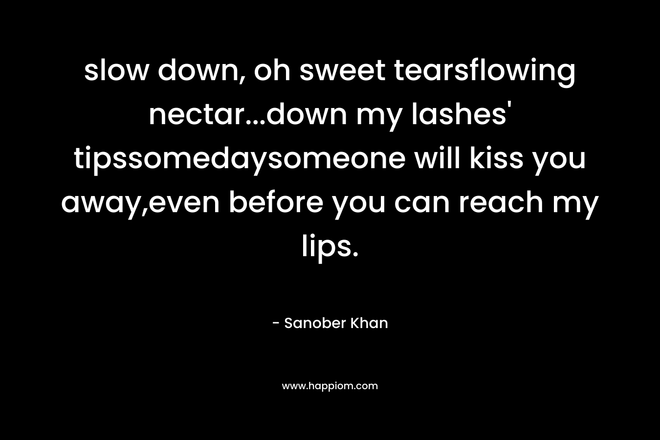 slow down, oh sweet tearsflowing nectar…down my lashes’ tipssomedaysomeone will kiss you away,even before you can reach my lips. – Sanober  Khan