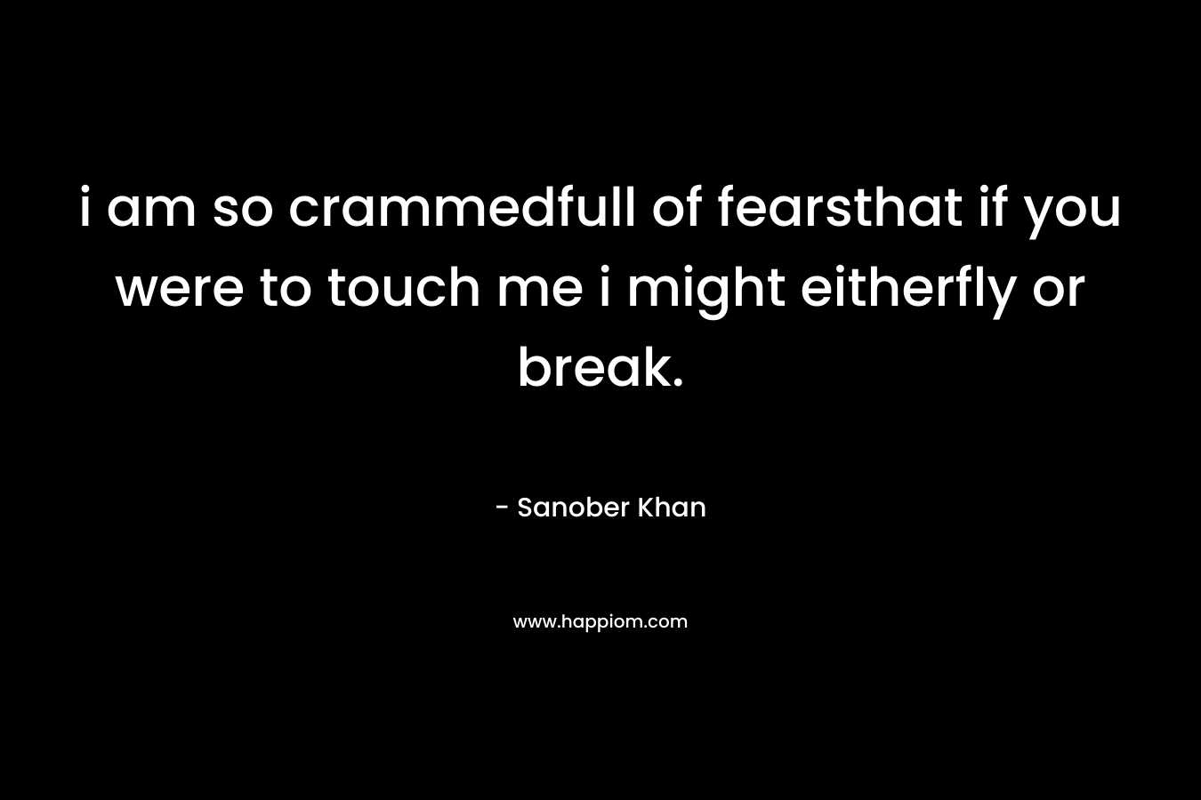 i am so crammedfull of fearsthat if you were to touch me i might eitherfly or break. – Sanober  Khan