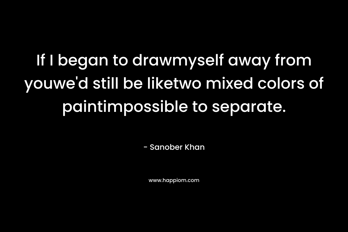 If I began to drawmyself away from youwe'd still be liketwo mixed colors of paintimpossible to separate.