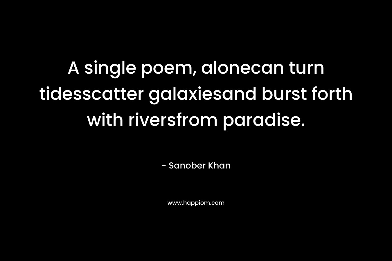 A single poem, alonecan turn tidesscatter galaxiesand burst forth with riversfrom paradise. – Sanober  Khan
