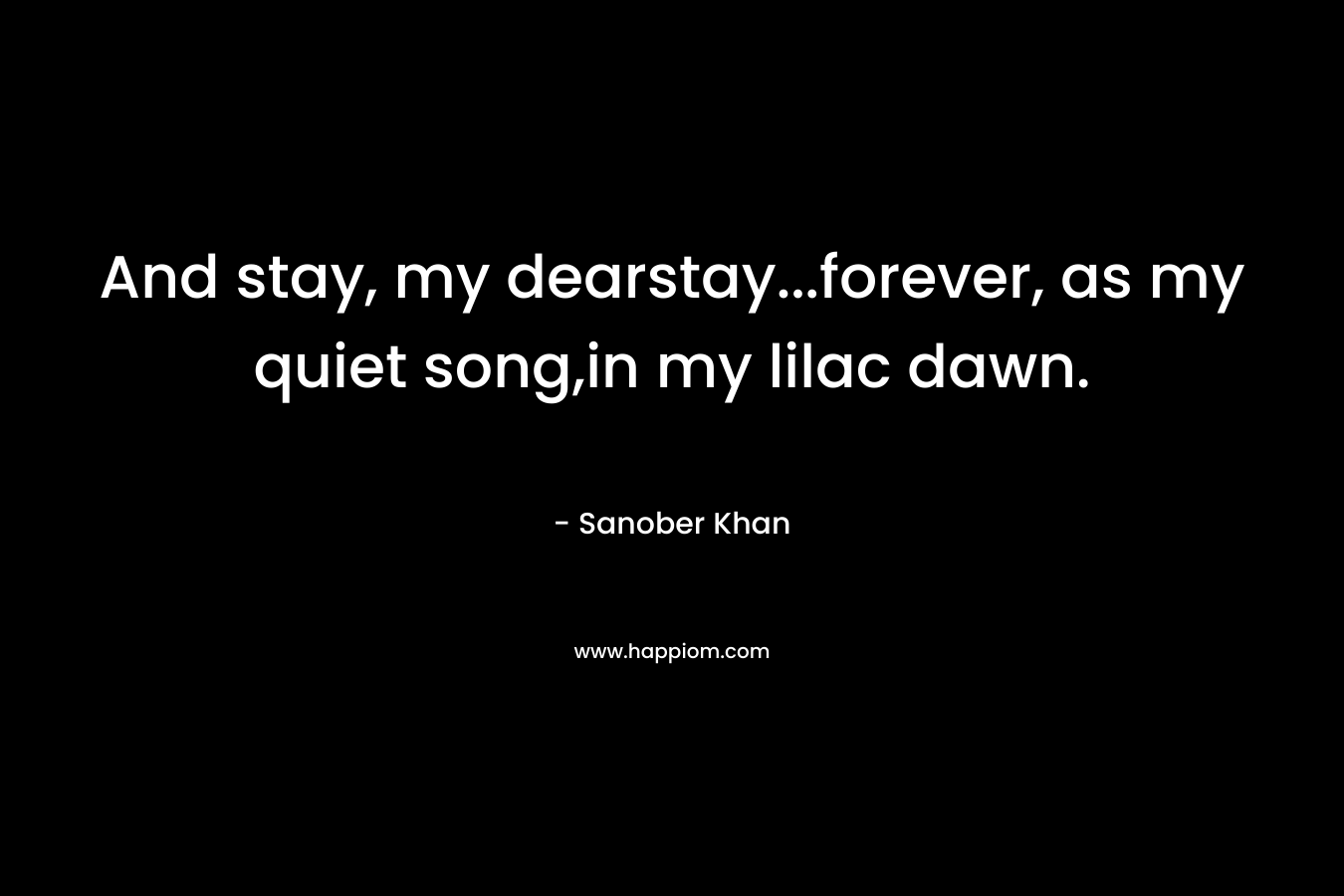 And stay, my dearstay…forever, as my quiet song,in my lilac dawn. – Sanober  Khan