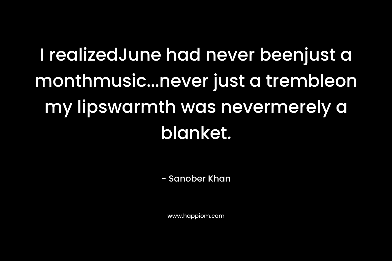 I realizedJune had never beenjust a monthmusic…never just a trembleon my lipswarmth was nevermerely a blanket. – Sanober  Khan