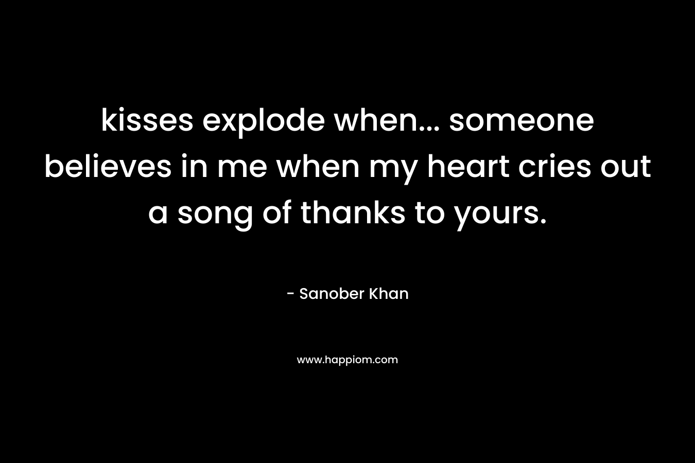 kisses explode when... someone believes in me when my heart cries out a song of thanks to yours.