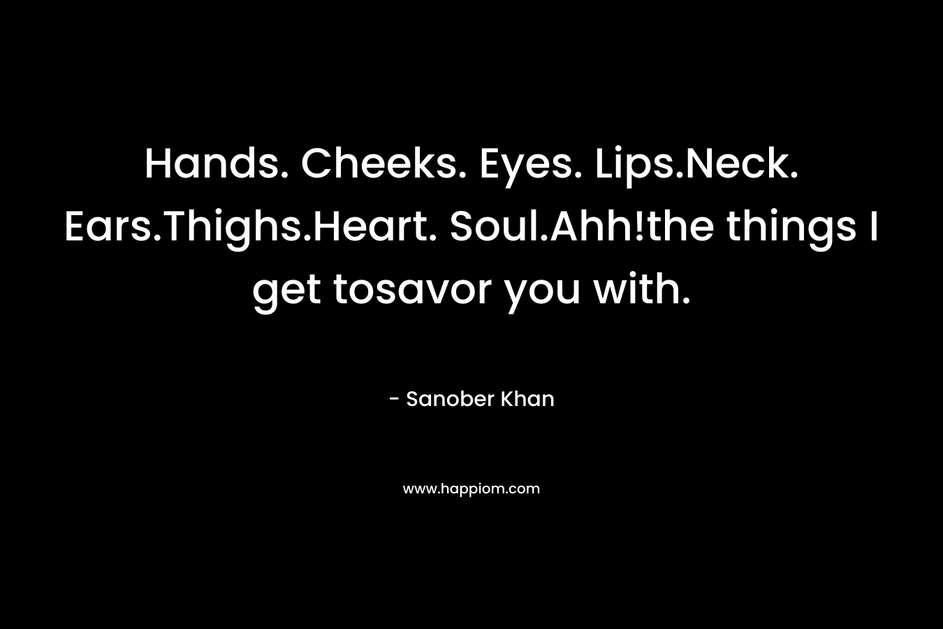 Hands. Cheeks. Eyes. Lips.Neck. Ears.Thighs.Heart. Soul.Ahh!the things I get tosavor you with. – Sanober  Khan