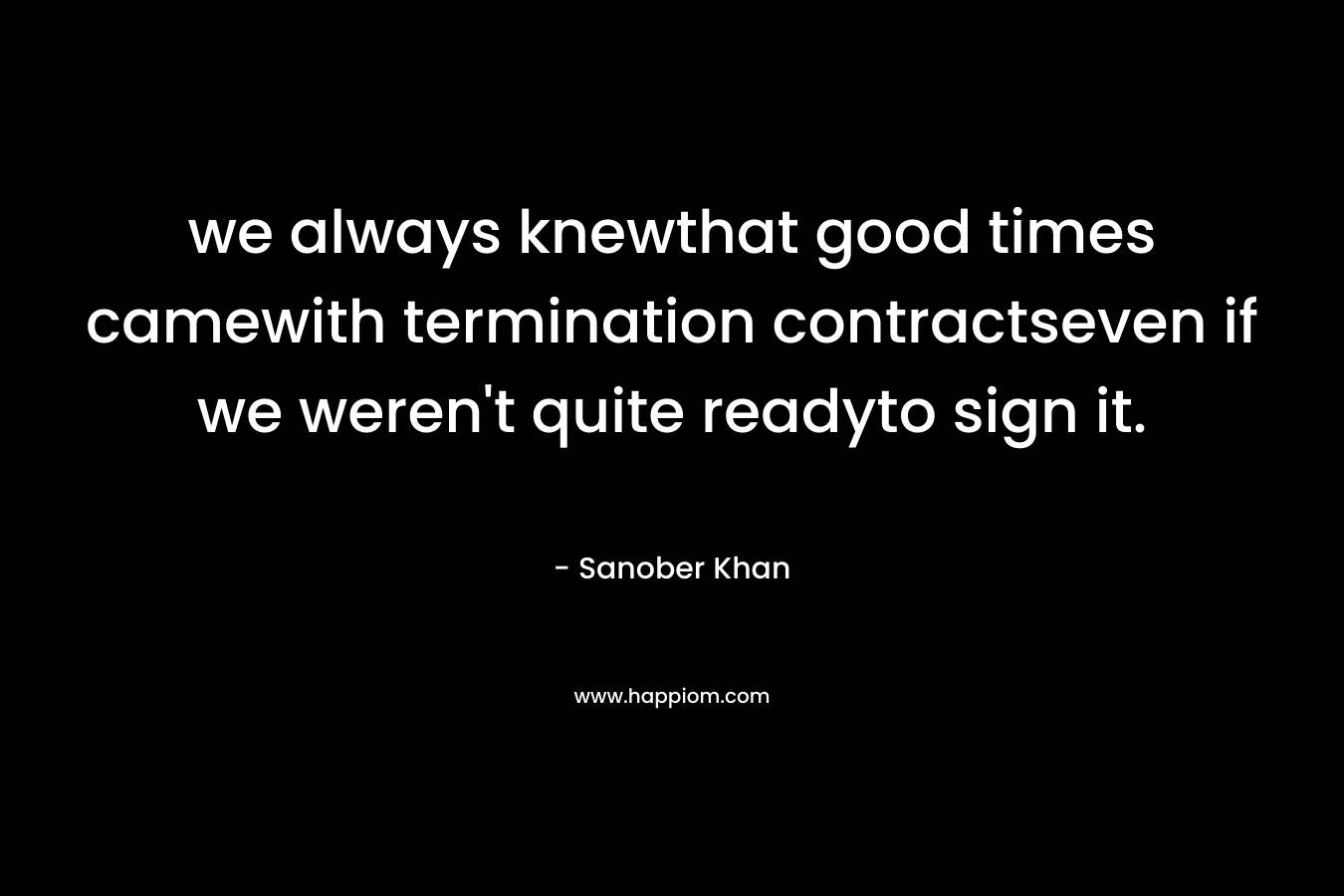 we always knewthat good times camewith termination contractseven if we weren’t quite readyto sign it. – Sanober  Khan