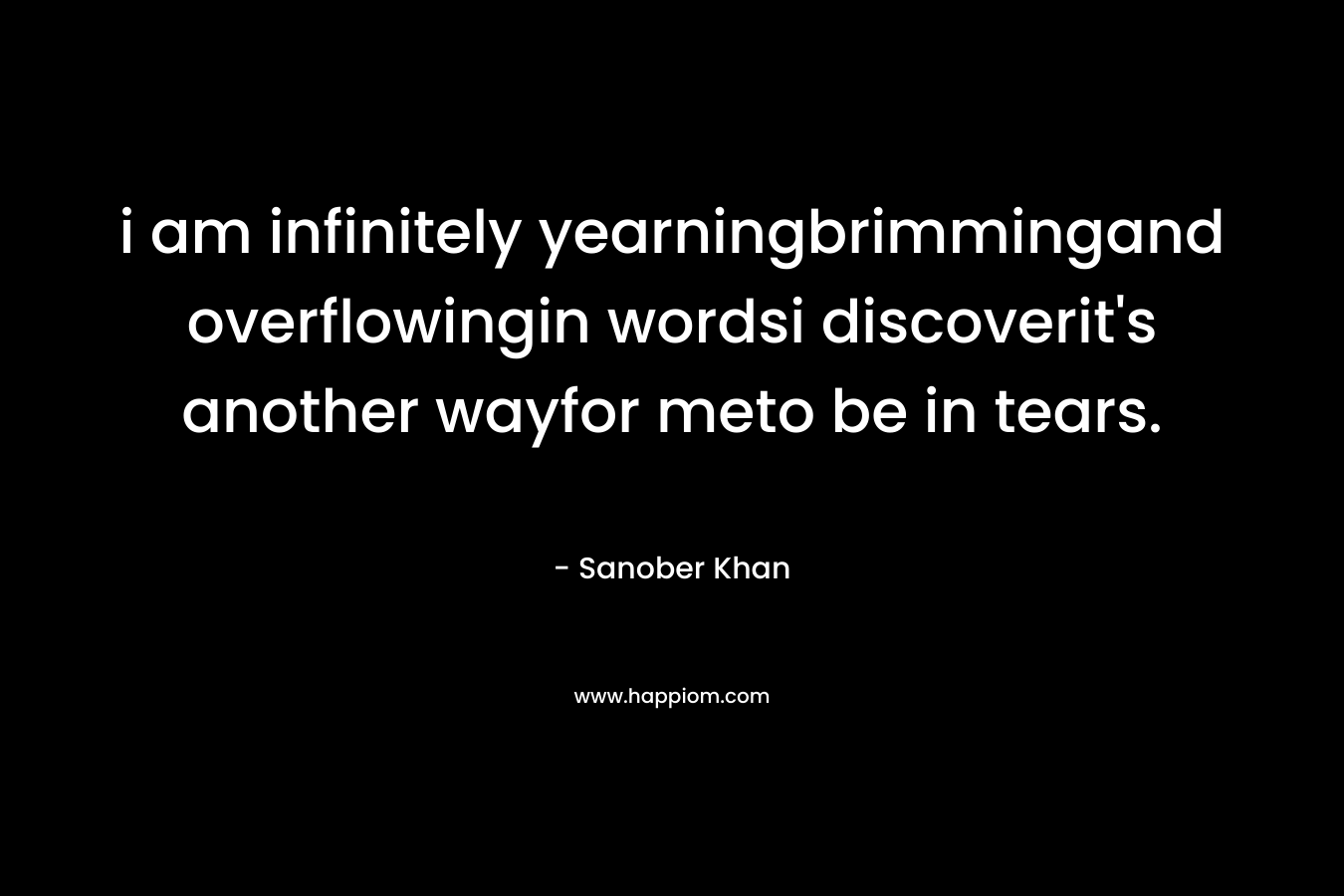 i am infinitely yearningbrimmingand overflowingin wordsi discoverit’s another wayfor meto be in tears. – Sanober  Khan