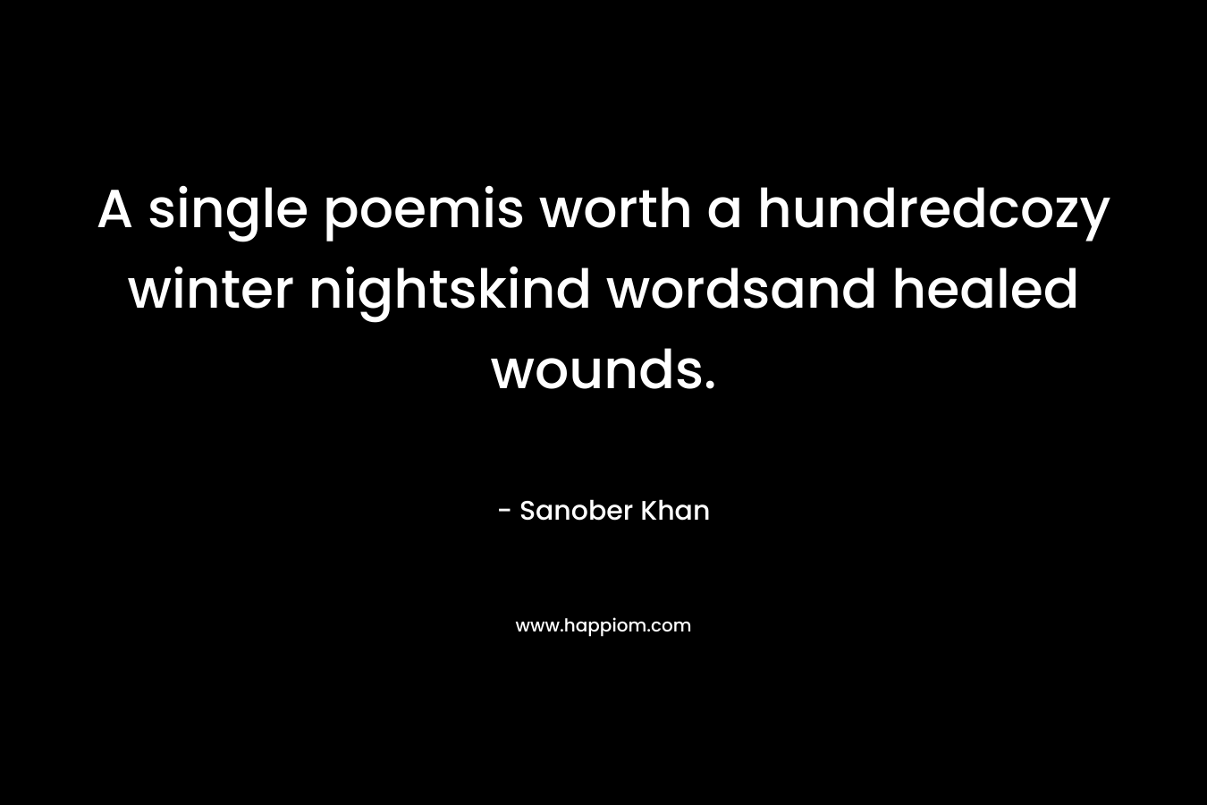 A single poemis worth a hundredcozy winter nightskind wordsand healed wounds. – Sanober  Khan