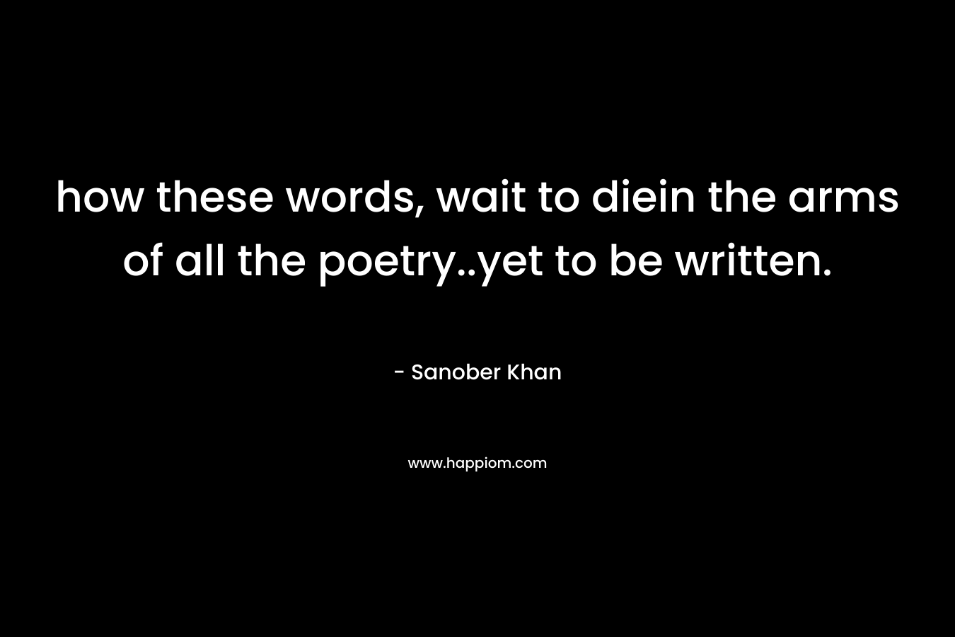 how these words, wait to diein the arms of all the poetry..yet to be written. – Sanober  Khan