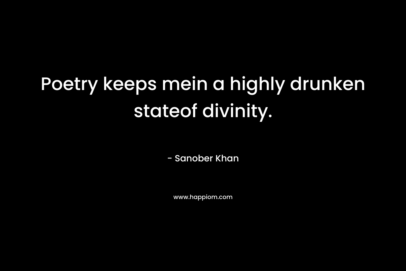 Poetry keeps mein a highly drunken stateof divinity. – Sanober  Khan