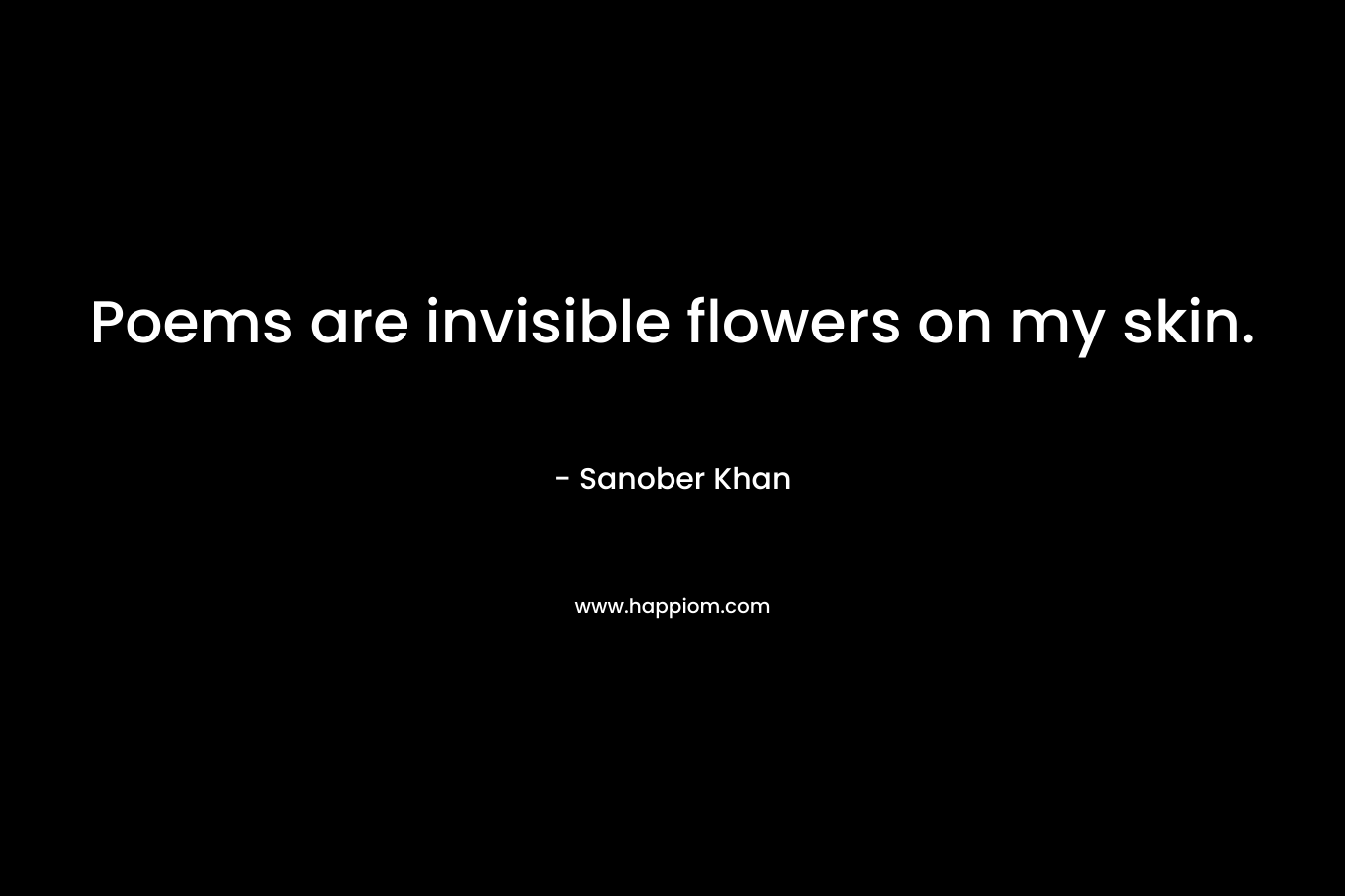 Poems are invisible flowers on my skin.