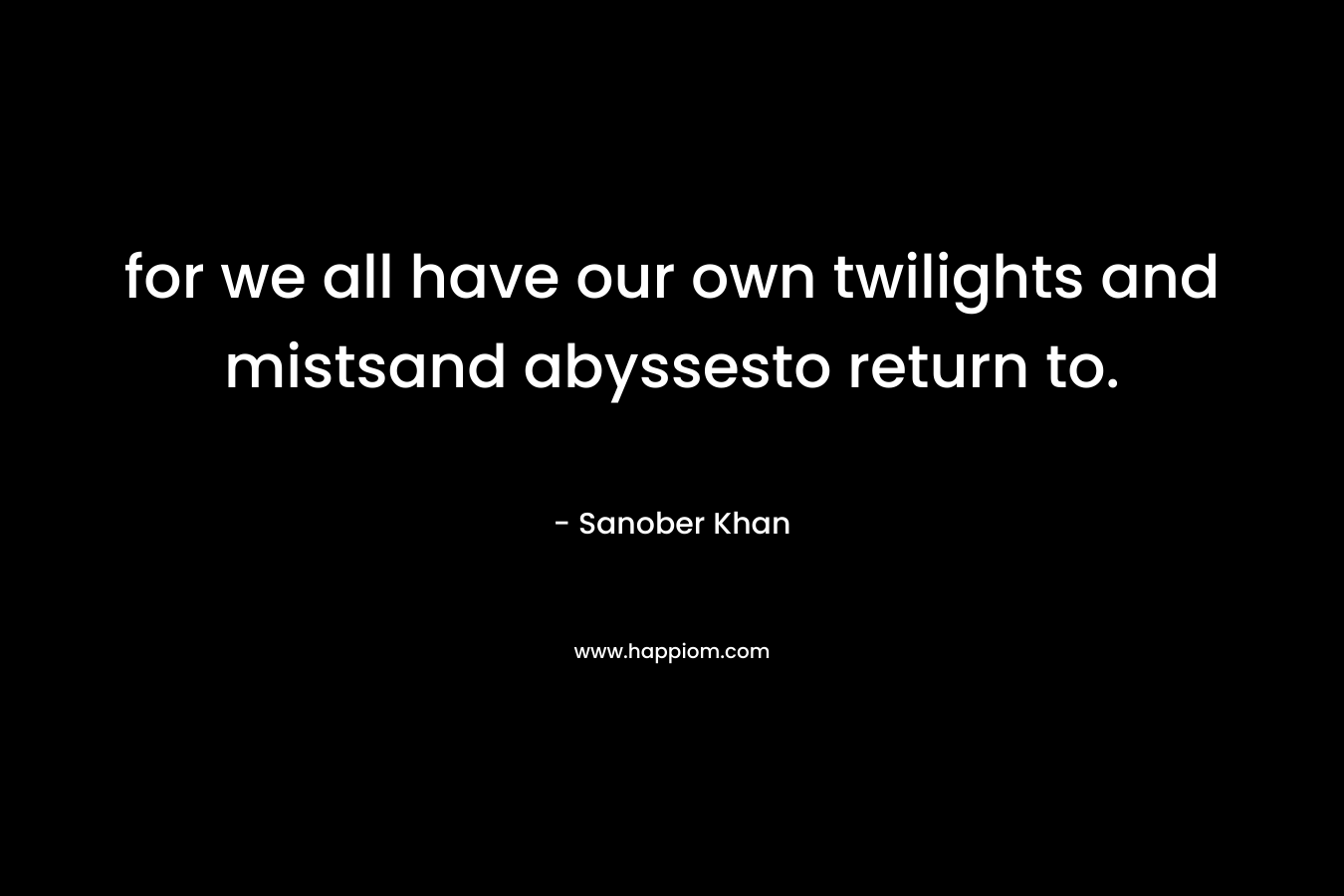 for we all have our own twilights and mistsand abyssesto return to. – Sanober  Khan
