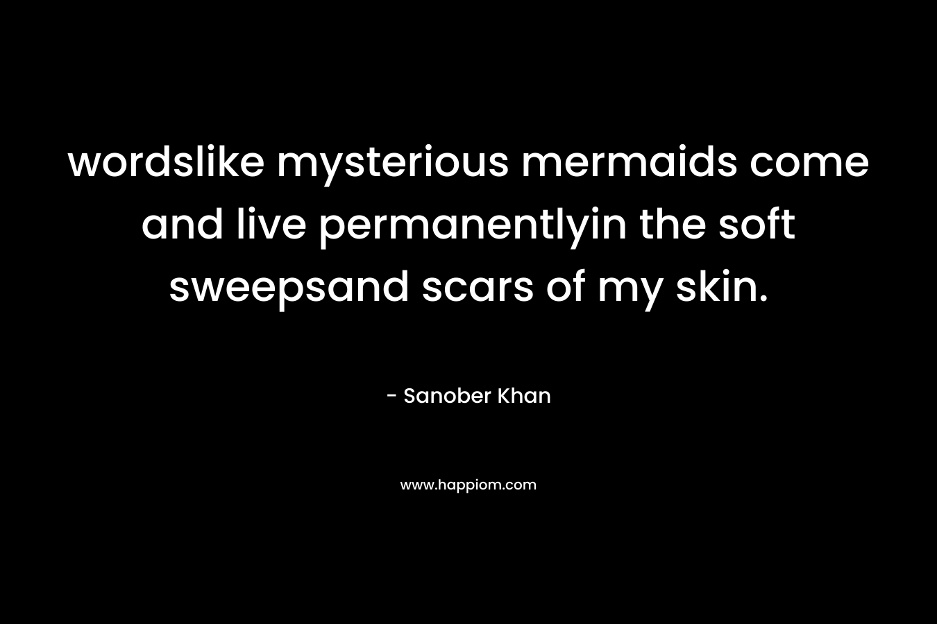 wordslike mysterious mermaids come and live permanentlyin the soft sweepsand scars of my skin. – Sanober  Khan