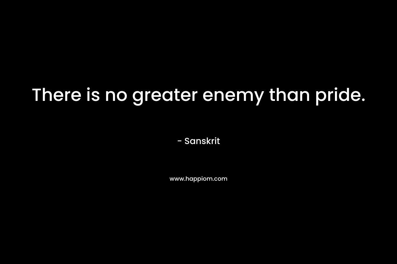 There is no greater enemy than pride. – Sanskrit