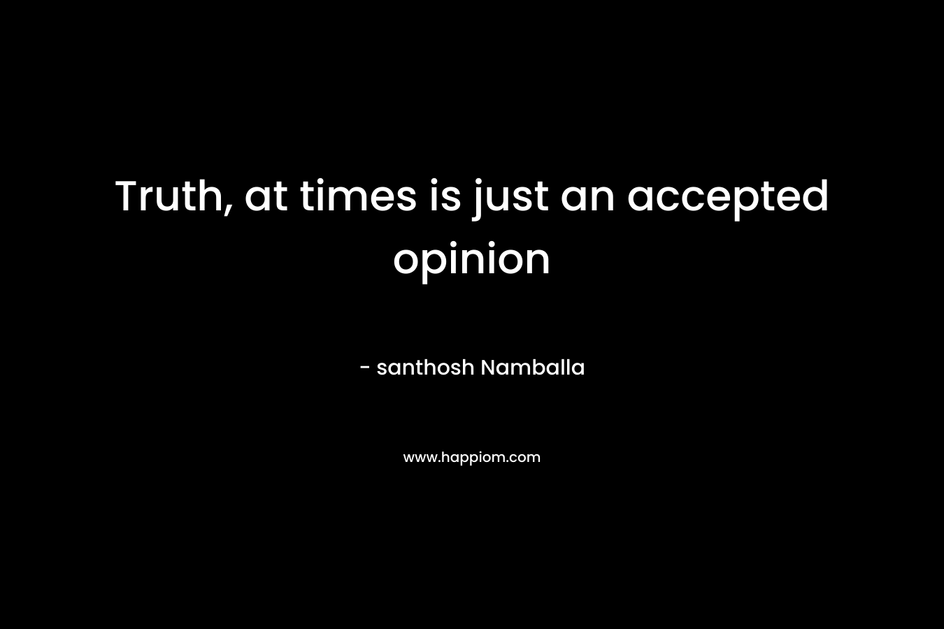 Truth, at times is just an accepted opinion