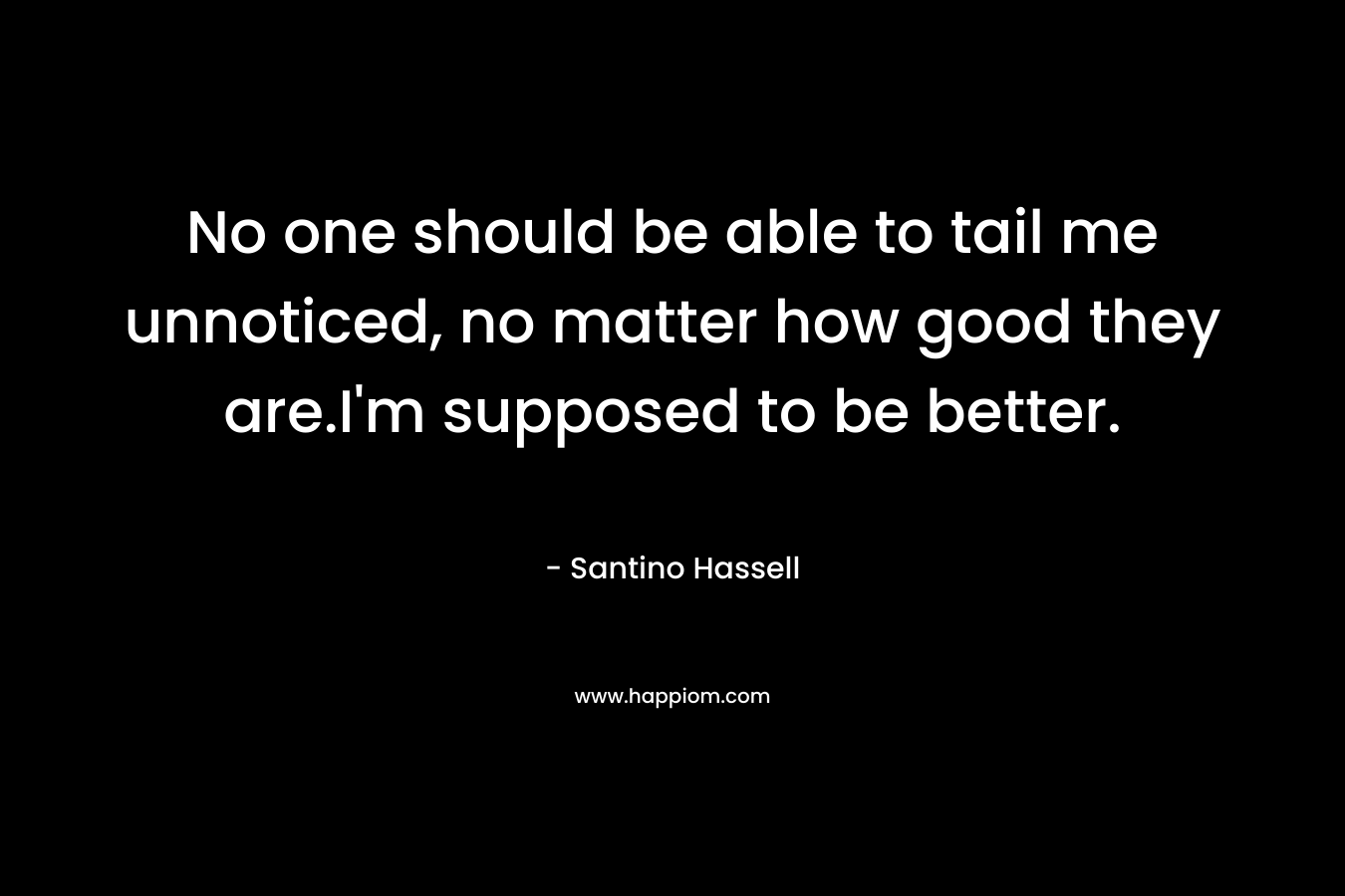 No one should be able to tail me unnoticed, no matter how good they are.I’m supposed to be better. – Santino Hassell