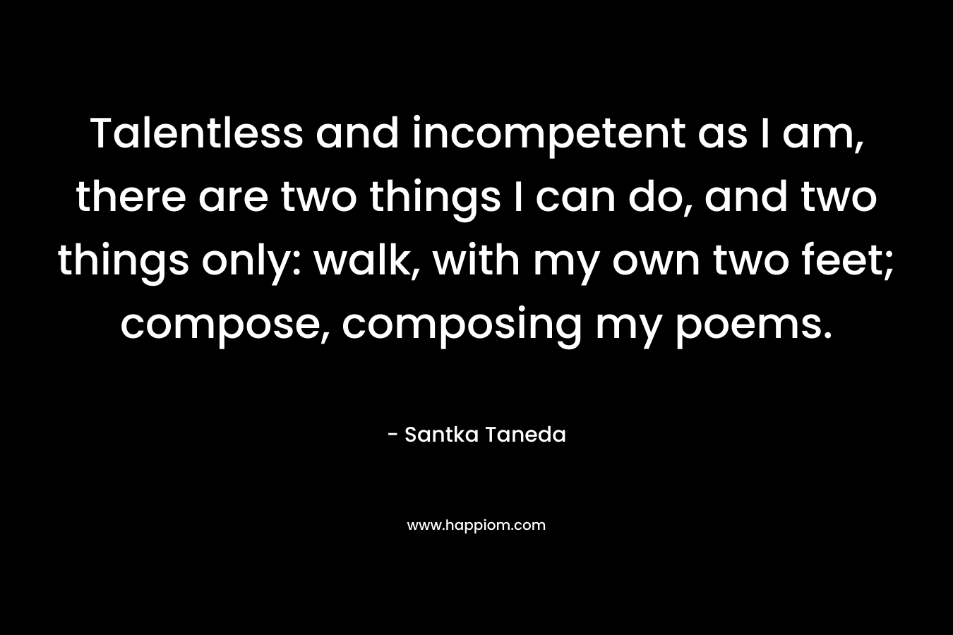 Talentless and incompetent as I am, there are two things I can do, and two things only: walk, with my own two feet; compose, composing my poems. – Santka Taneda