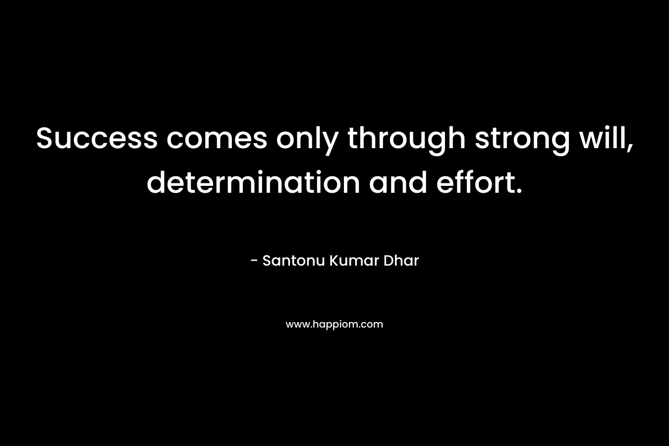 Success comes only through strong will, determination and effort. – Santonu Kumar Dhar