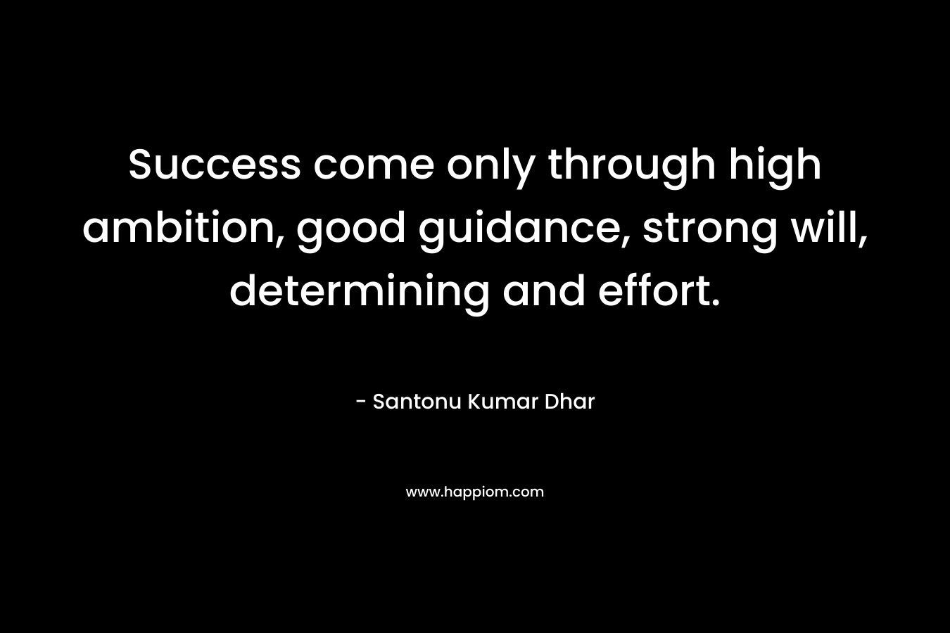 Success come only through high ambition, good guidance, strong will, determining and effort.