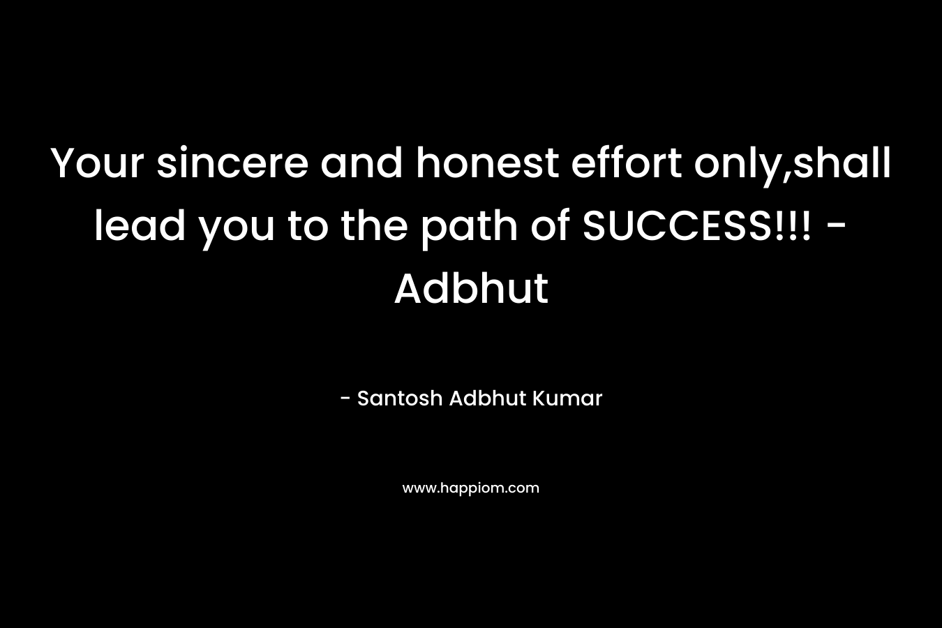 Your sincere and honest effort only,shall lead you to the path of SUCCESS!!!								 – Adbhut – Santosh Adbhut Kumar
