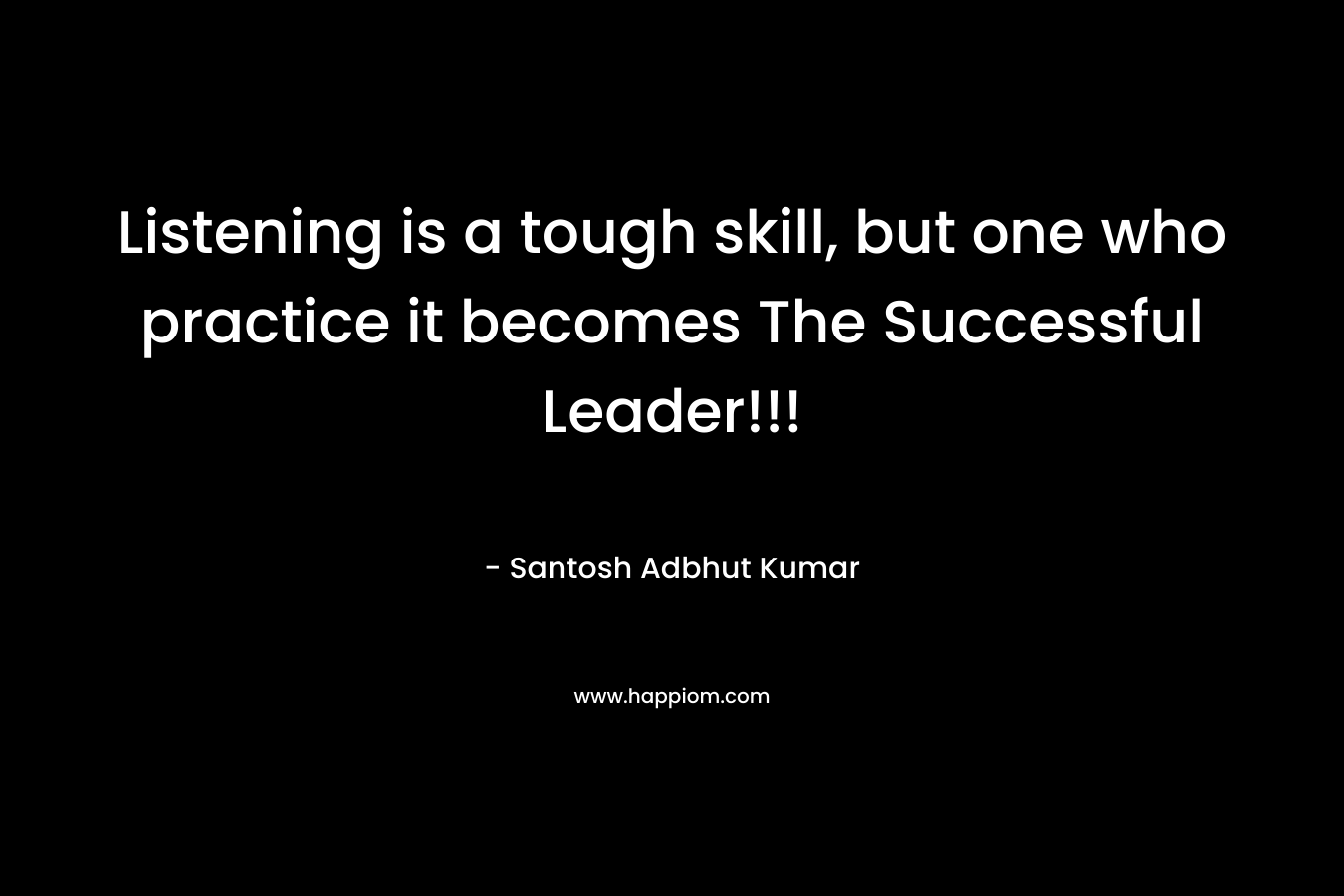 Listening is a tough skill, but one who practice it becomes The Successful Leader!!! – Santosh Adbhut Kumar
