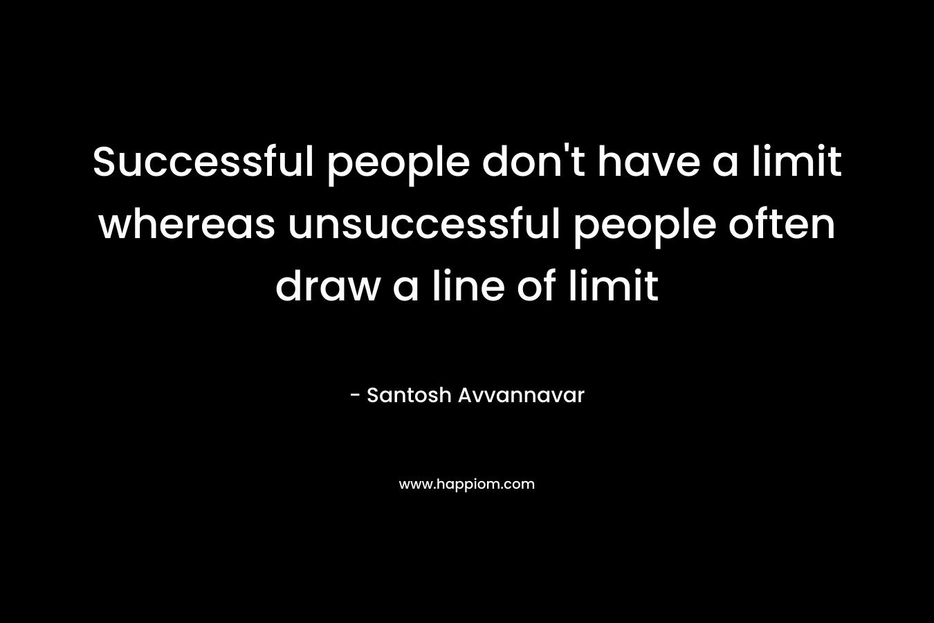 Successful people don’t have a limit whereas unsuccessful people often draw a line of limit – Santosh Avvannavar