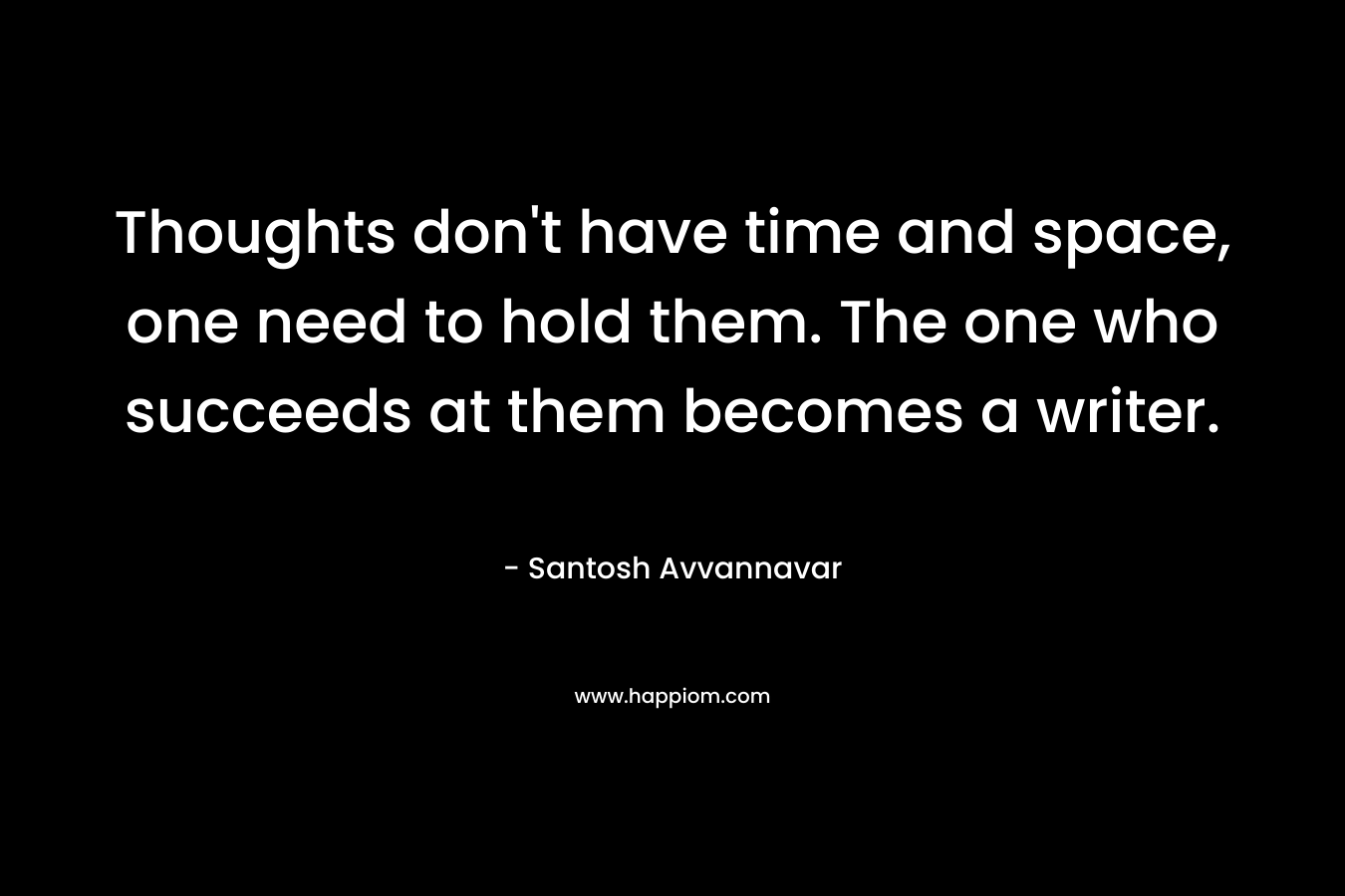 Thoughts don't have time and space, one need to hold them. The one who succeeds at them becomes a writer.