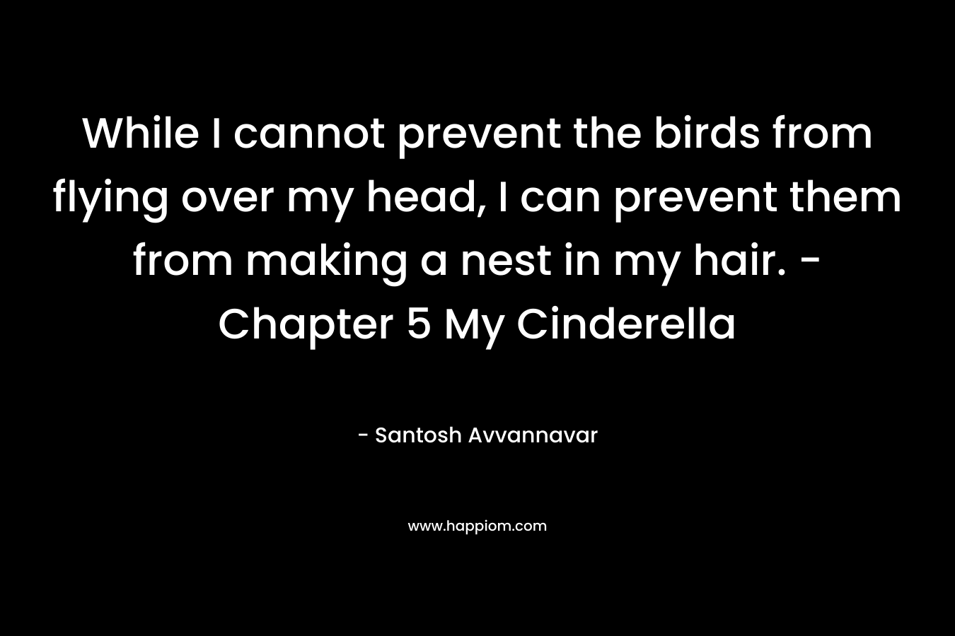 While I cannot prevent the birds from flying over my head, I can prevent them from making a nest in my hair. – Chapter 5 My Cinderella – Santosh Avvannavar