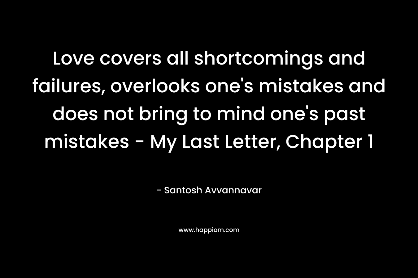 Love covers all shortcomings and failures, overlooks one’s mistakes and does not bring to mind one’s past mistakes – My Last Letter, Chapter 1 – Santosh Avvannavar