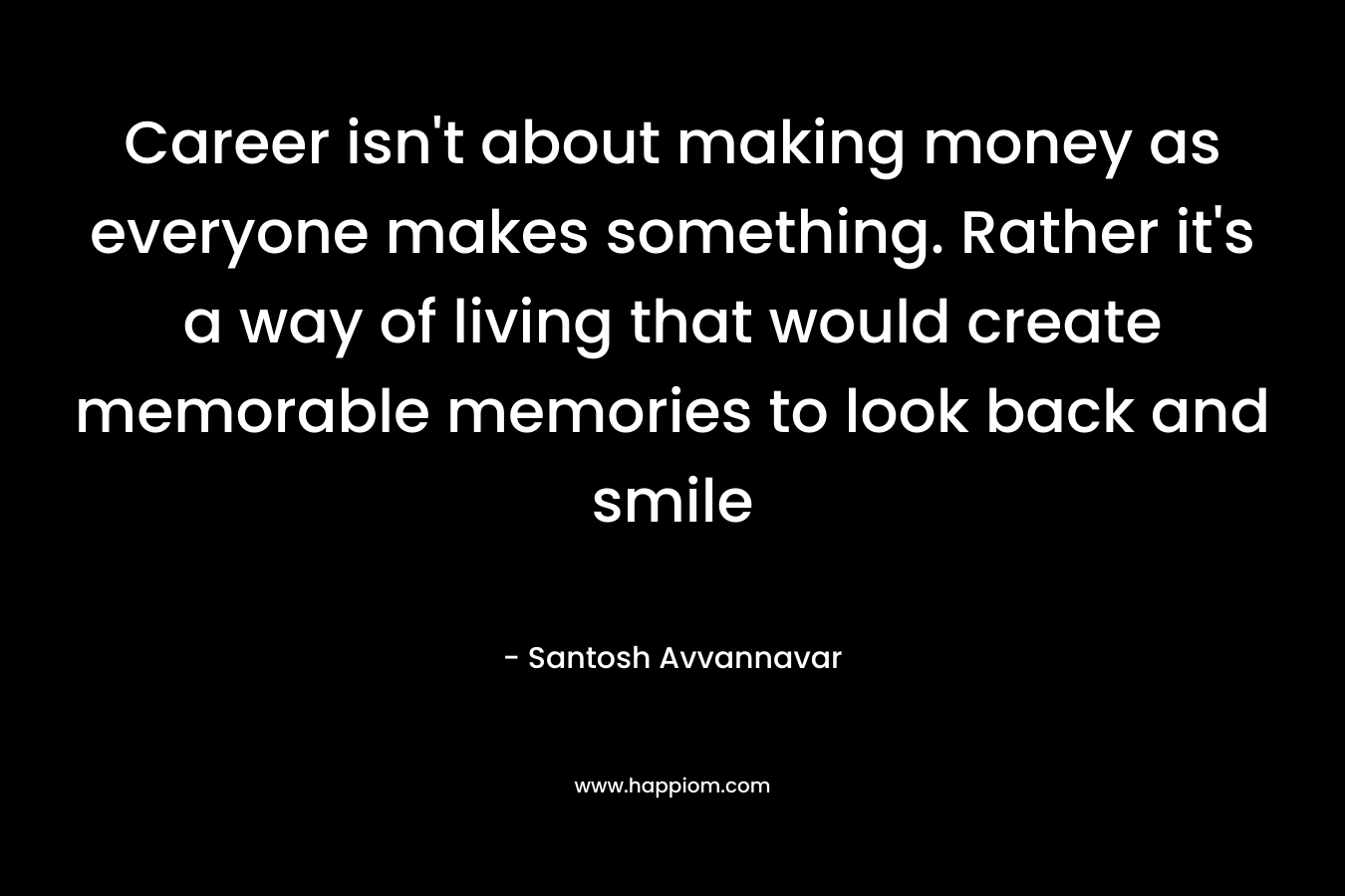 Career isn’t about making money as everyone makes something. Rather it’s a way of living that would create memorable memories to look back and smile – Santosh Avvannavar