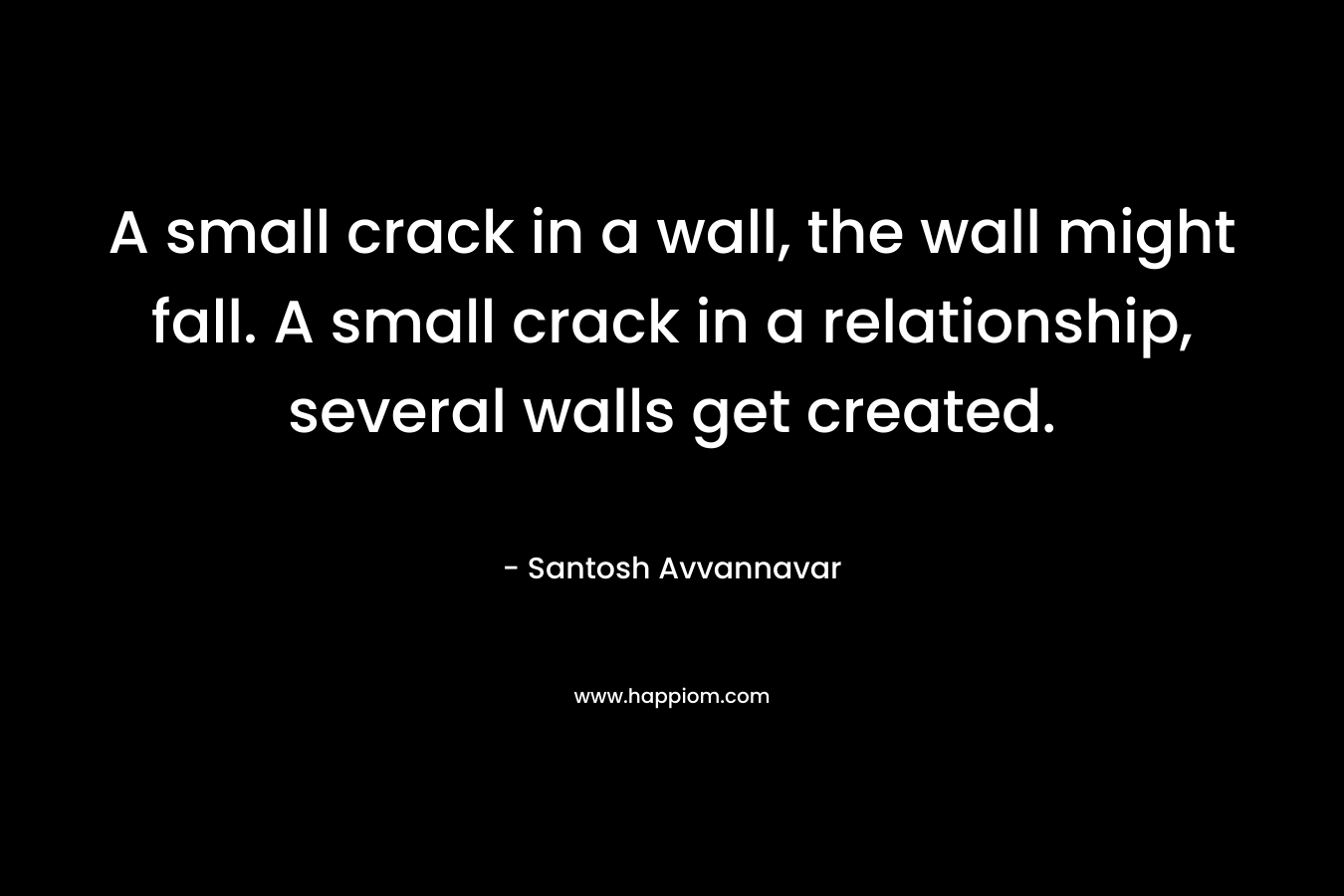 A small crack in a wall, the wall might fall. A small crack in a relationship, several walls get created.