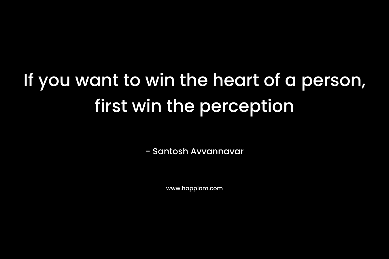 If you want to win the heart of a person, first win the perception