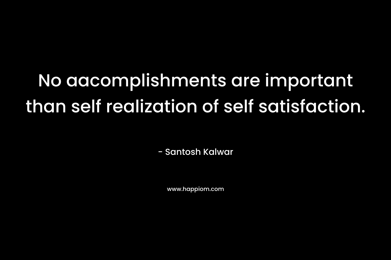 No aacomplishments are important than self realization of self satisfaction. – Santosh Kalwar
