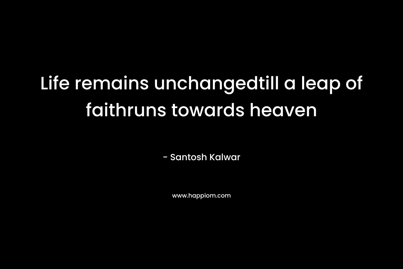 Life remains unchangedtill a leap of faithruns towards heaven – Santosh Kalwar