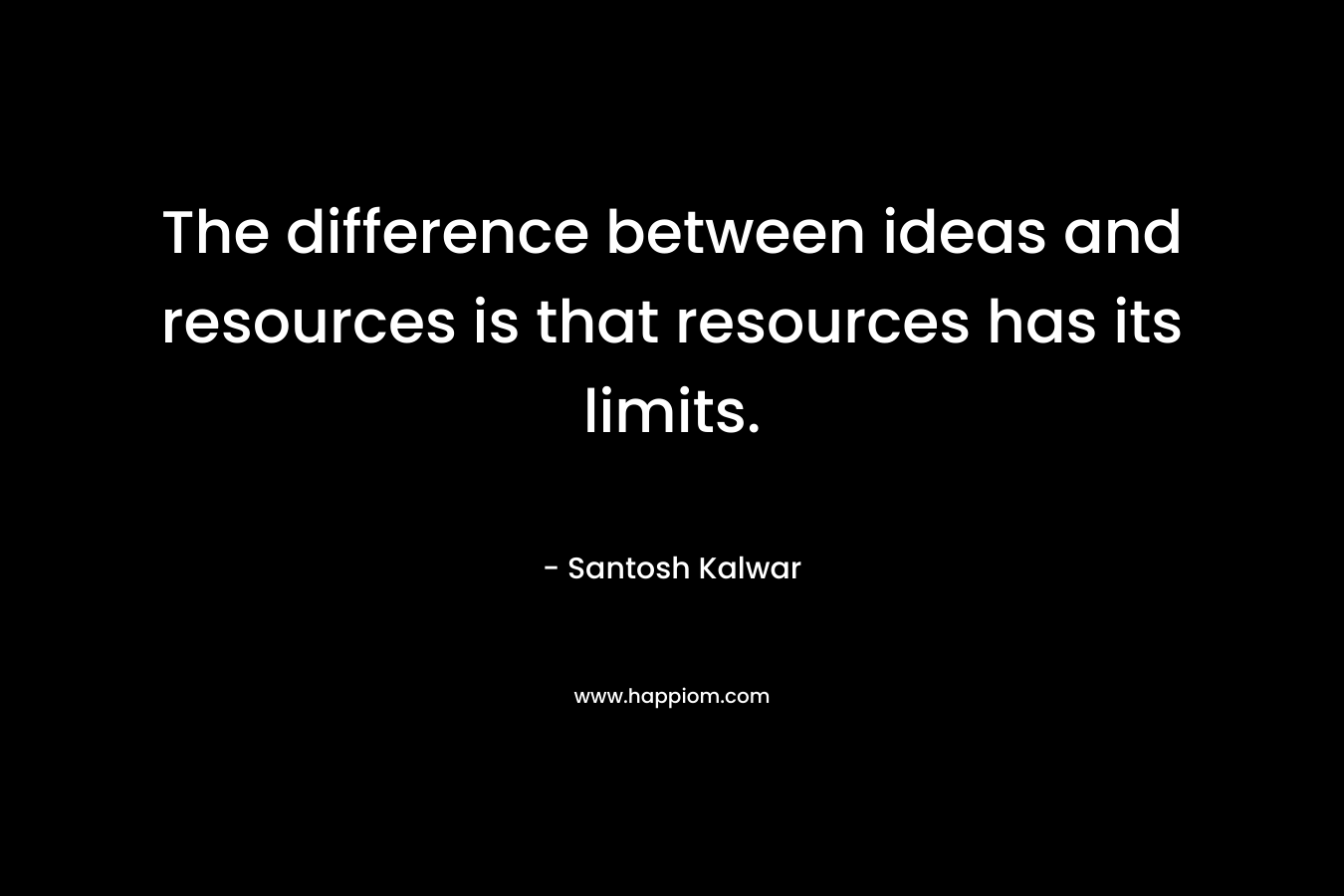 The difference between ideas and resources is that resources has its limits.