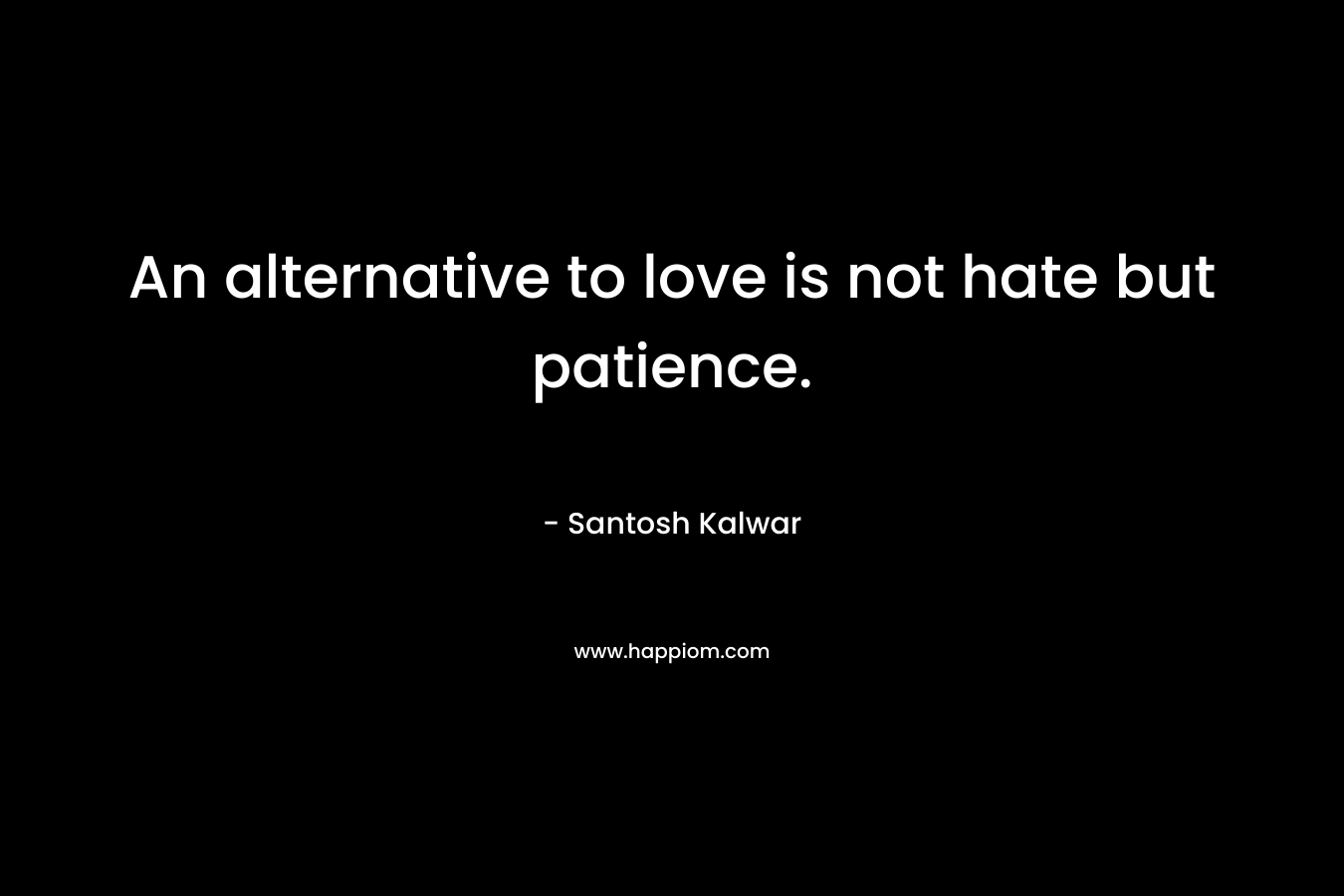 An alternative to love is not hate but patience.