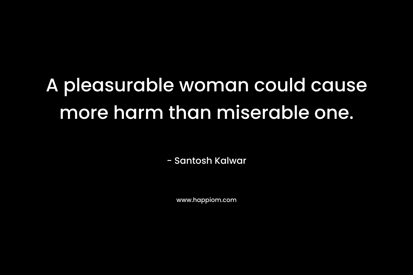 A pleasurable woman could cause more harm than miserable one.