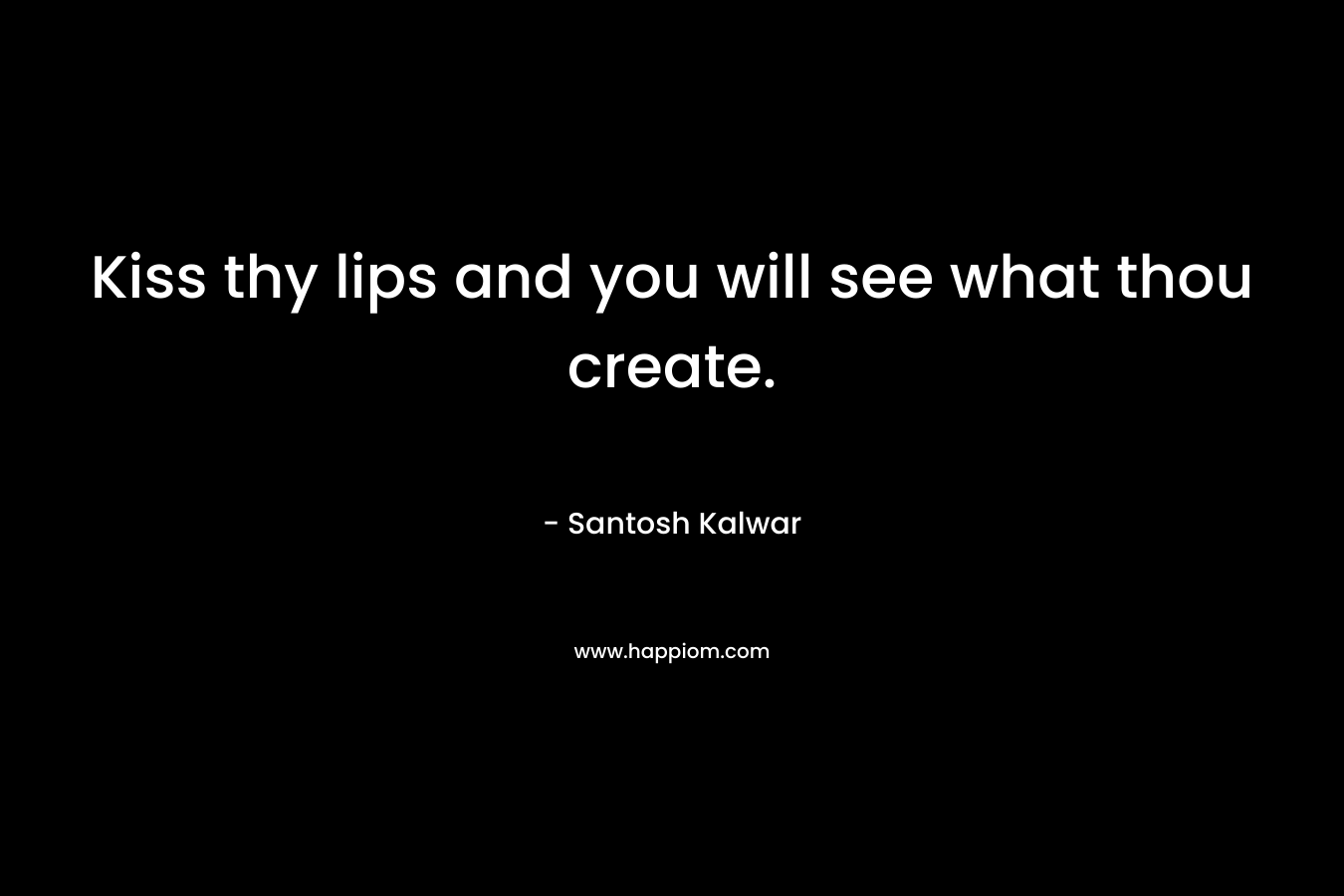 Kiss thy lips and you will see what thou create.
