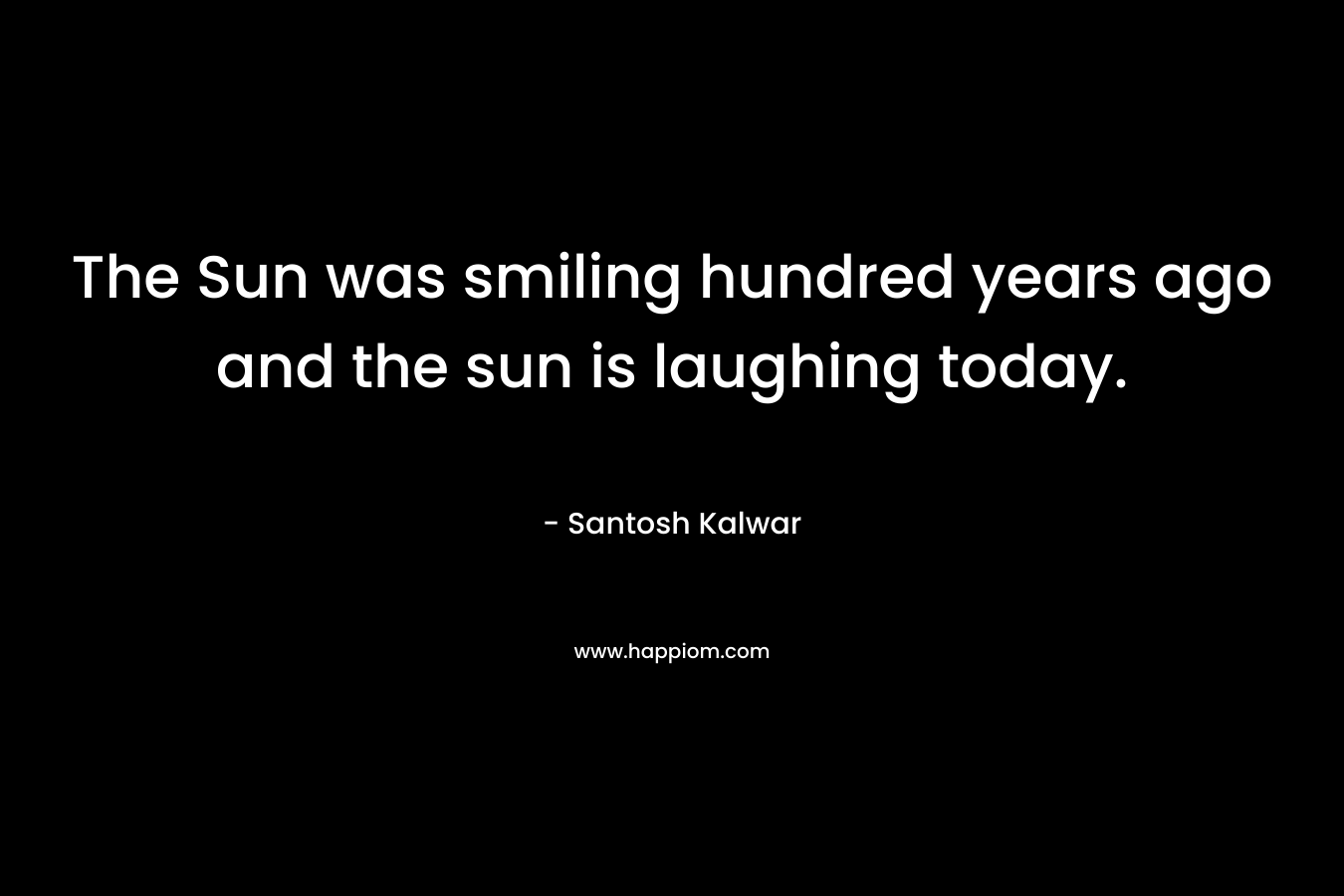 The Sun was smiling hundred years ago and the sun is laughing today.