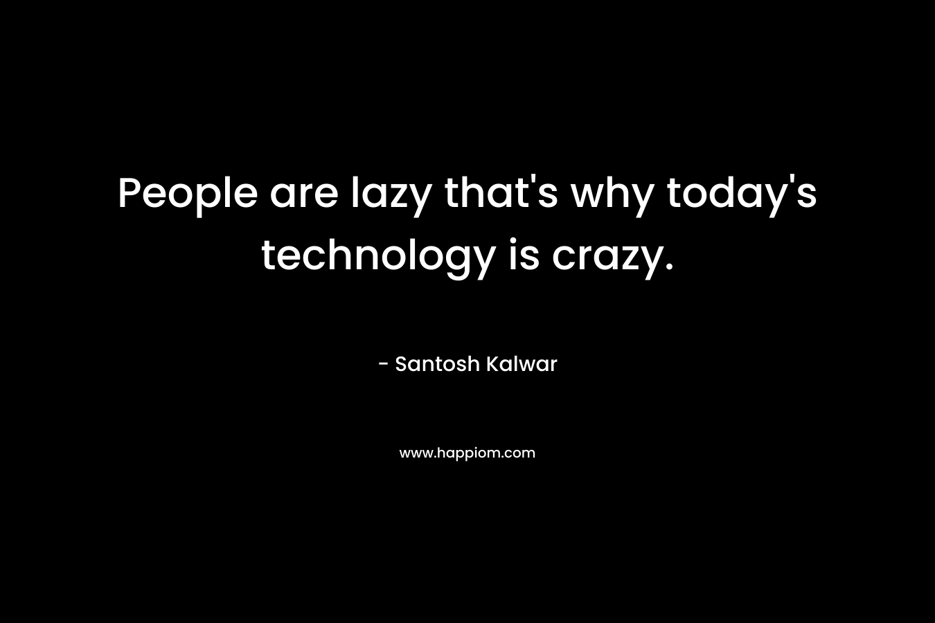 People are lazy that's why today's technology is crazy.