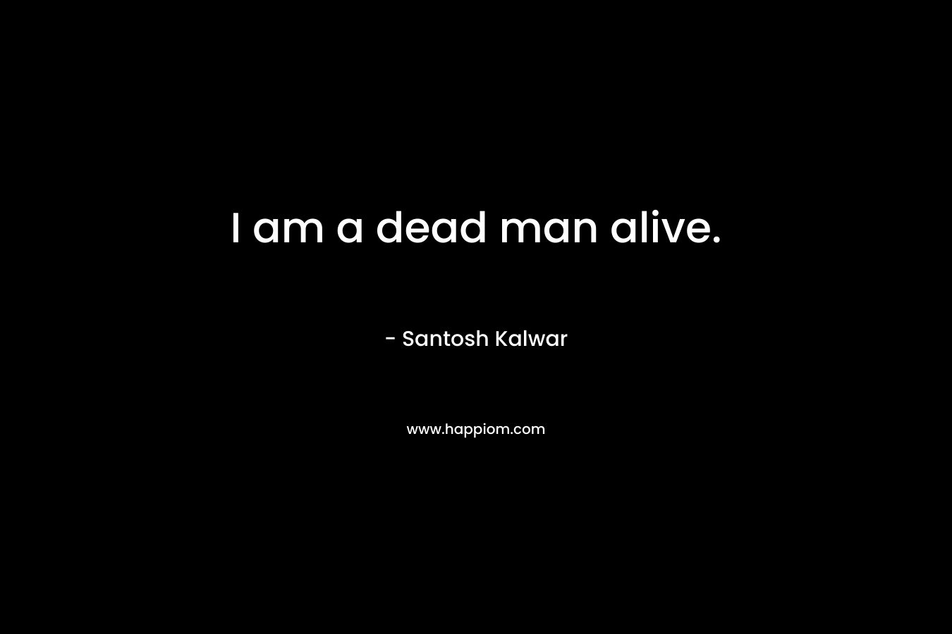 I am a dead man alive. – Santosh Kalwar