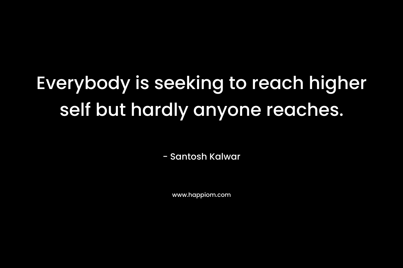 Everybody is seeking to reach higher self but hardly anyone reaches. – Santosh Kalwar