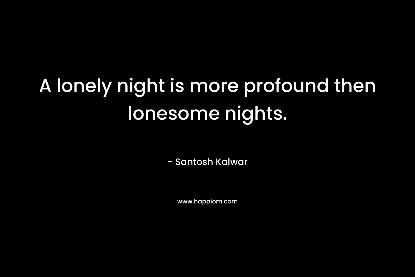 A lonely night is more profound then lonesome nights. – Santosh Kalwar