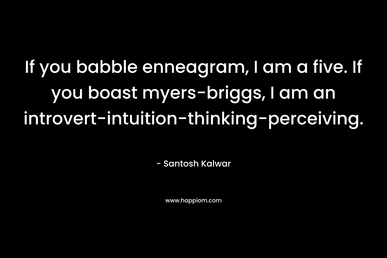 If you babble enneagram, I am a five. If you boast myers-briggs, I am an introvert-intuition-thinking-perceiving. – Santosh Kalwar