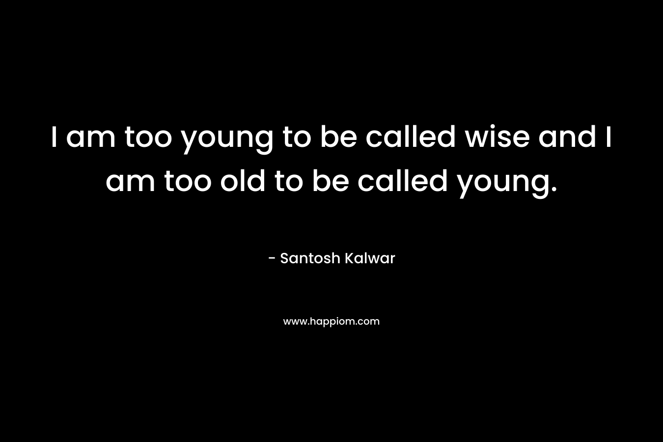 I am too young to be called wise and I am too old to be called young. – Santosh Kalwar