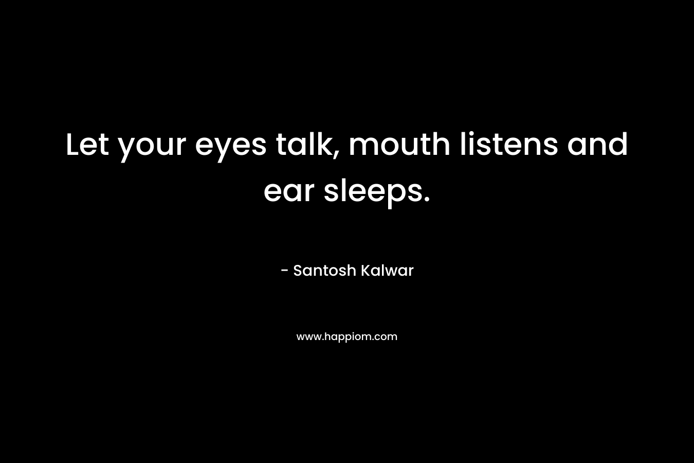 Let your eyes talk, mouth listens and ear sleeps.