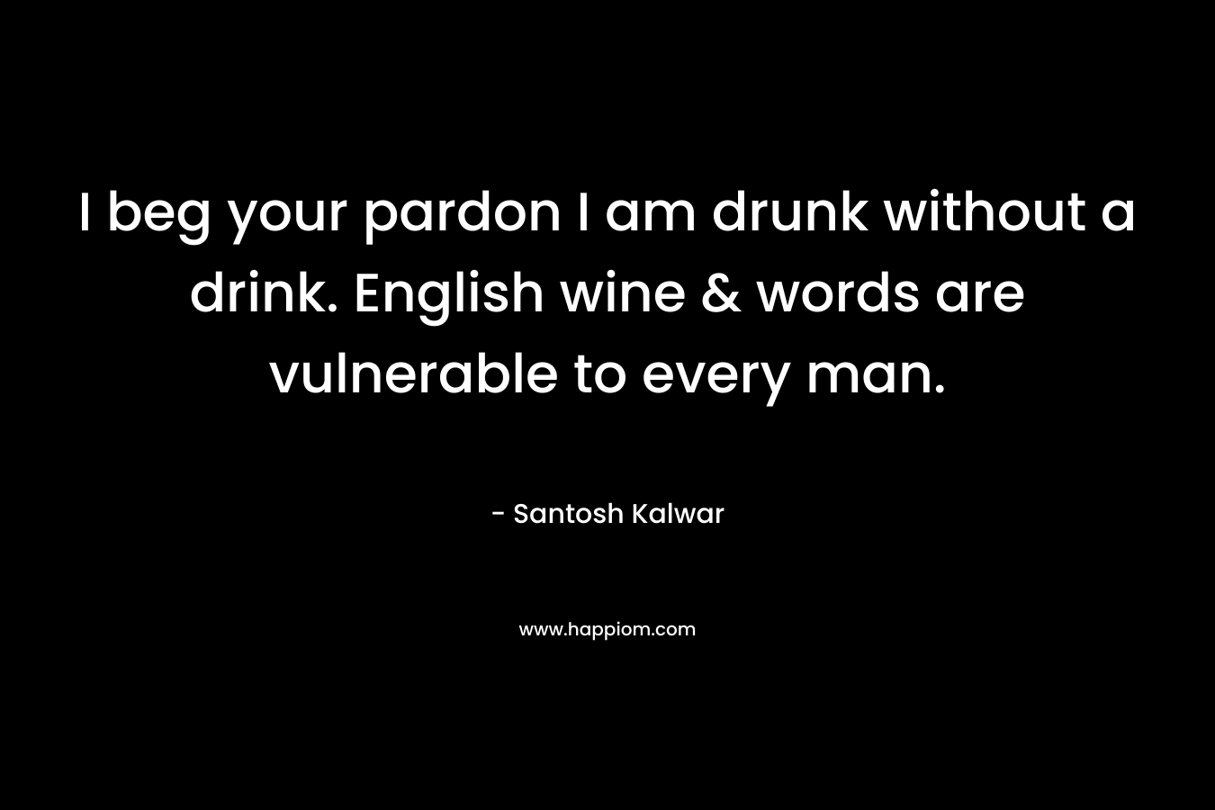 I beg your pardon I am drunk without a drink. English wine & words are vulnerable to every man. 